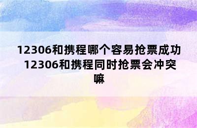 12306和携程哪个容易抢票成功 12306和携程同时抢票会冲突嘛